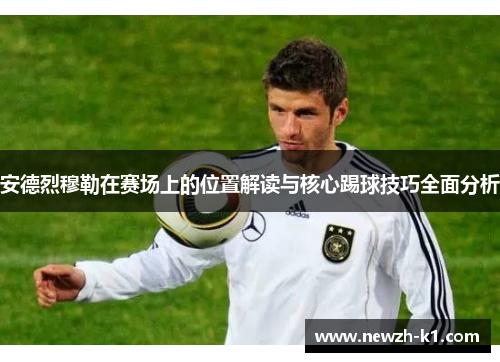 安德烈穆勒在赛场上的位置解读与核心踢球技巧全面分析