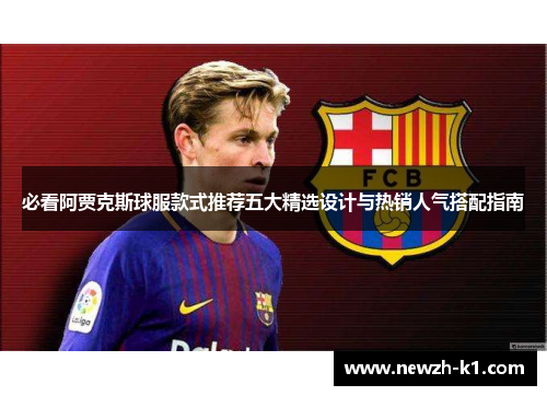 必看阿贾克斯球服款式推荐五大精选设计与热销人气搭配指南