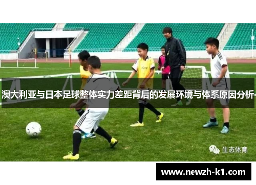 澳大利亚与日本足球整体实力差距背后的发展环境与体系原因分析