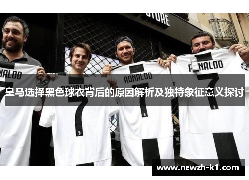 皇马选择黑色球衣背后的原因解析及独特象征意义探讨