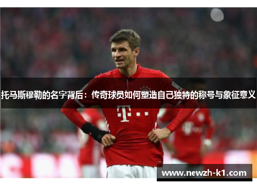 托马斯穆勒的名字背后：传奇球员如何塑造自己独特的称号与象征意义