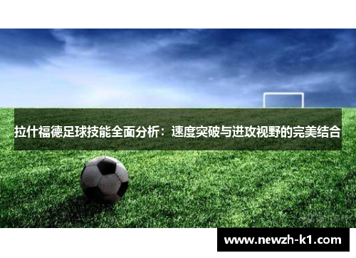 拉什福德足球技能全面分析：速度突破与进攻视野的完美结合