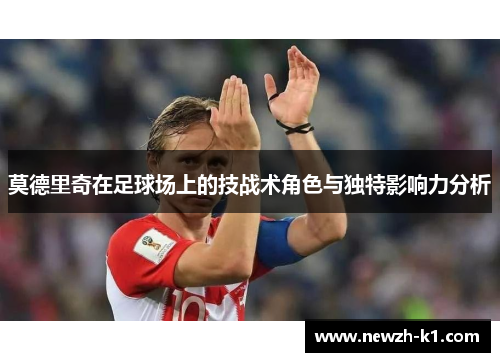 莫德里奇在足球场上的技战术角色与独特影响力分析