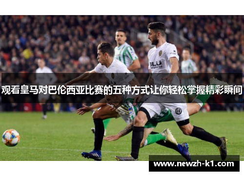 观看皇马对巴伦西亚比赛的五种方式让你轻松掌握精彩瞬间