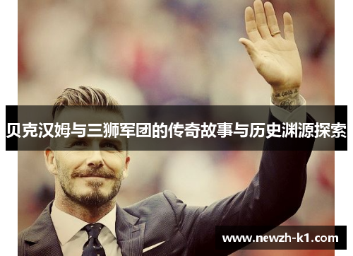 贝克汉姆与三狮军团的传奇故事与历史渊源探索