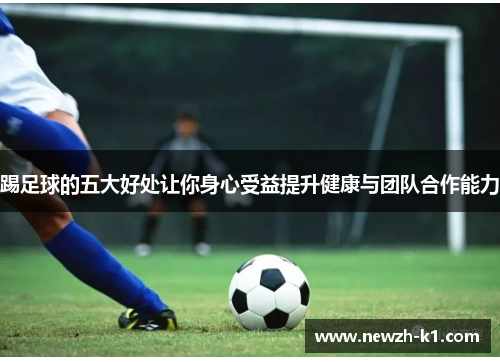 踢足球的五大好处让你身心受益提升健康与团队合作能力