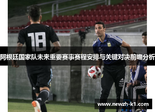 阿根廷国家队未来重要赛事赛程安排与关键对决前瞻分析