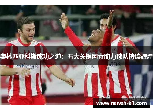 奥林匹亚科斯成功之道：五大关键因素助力球队持续辉煌