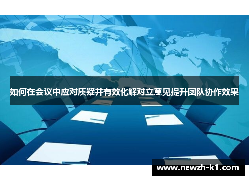 如何在会议中应对质疑并有效化解对立意见提升团队协作效果