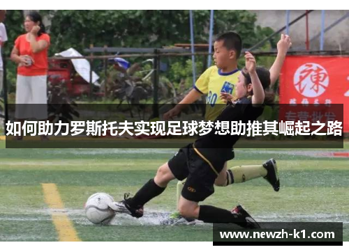 如何助力罗斯托夫实现足球梦想助推其崛起之路