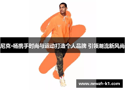 尼克·杨携手时尚与运动打造个人品牌 引领潮流新风尚