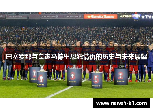 巴塞罗那与皇家马德里恩怨情仇的历史与未来展望