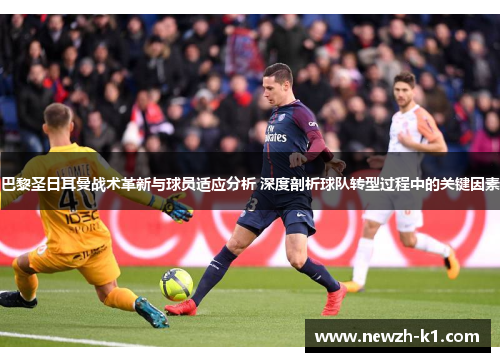 巴黎圣日耳曼战术革新与球员适应分析 深度剖析球队转型过程中的关键因素