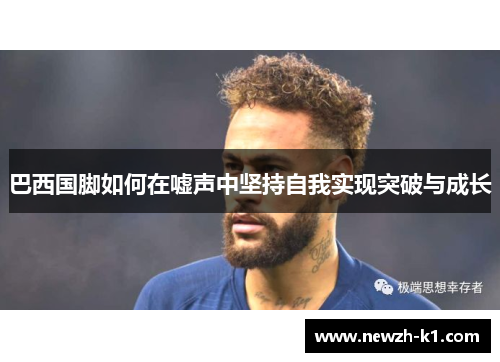 巴西国脚如何在嘘声中坚持自我实现突破与成长 巴西国脚如何在嘘声中坚持自我实现突破与成长