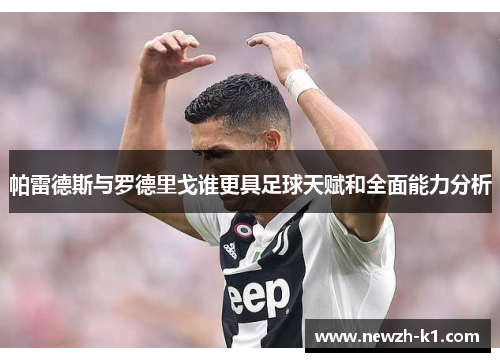 帕雷德斯与罗德里戈谁更具足球天赋和全面能力分析 帕雷德斯与罗德里戈谁更具足球天赋和全面能力分析