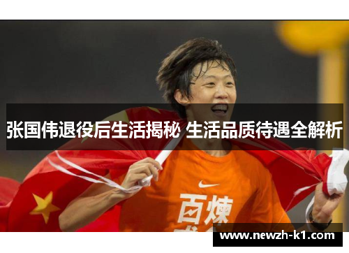 张国伟退役后生活揭秘 生活品质待遇全解析