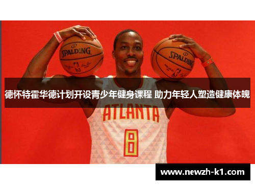 德怀特霍华德计划开设青少年健身课程 助力年轻人塑造健康体魄