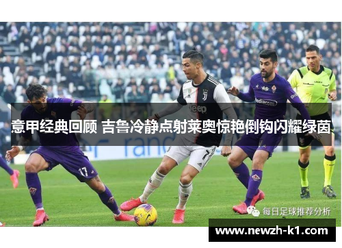意甲经典回顾 吉鲁冷静点射莱奥惊艳倒钩闪耀绿茵