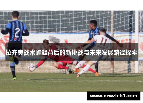 拉齐奥战术崛起背后的新挑战与未来发展路径探索