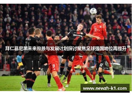 拜仁慕尼黑未来愿景与发展计划探讨聚焦足球强国地位再提升