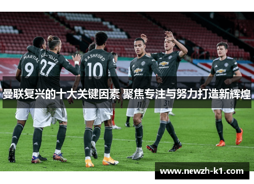 曼联复兴的十大关键因素 聚焦专注与努力打造新辉煌