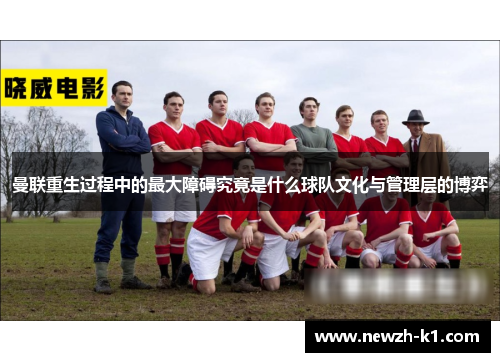曼联重生过程中的最大障碍究竟是什么球队文化与管理层的博弈