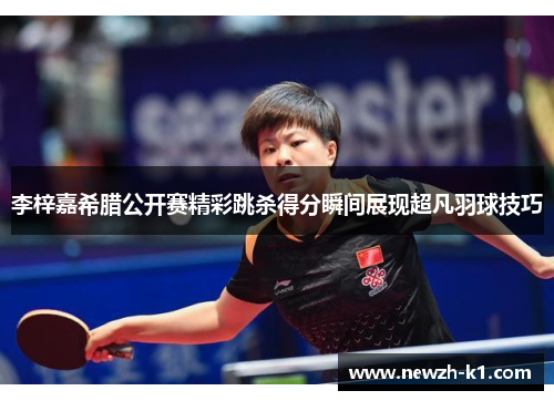 李梓嘉希腊公开赛精彩跳杀得分瞬间展现超凡羽球技巧