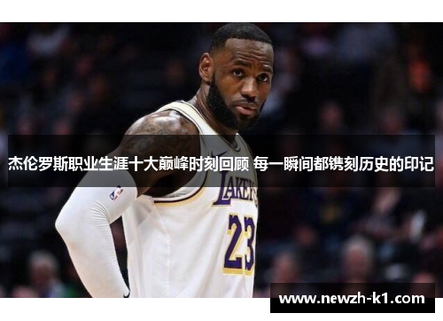 杰伦罗斯职业生涯十大巅峰时刻回顾 每一瞬间都镌刻历史的印记