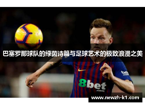 巴塞罗那球队的绿茵诗篇与足球艺术的极致浪漫之美 巴塞罗那球队的绿茵诗篇与足球艺术的极致浪漫之美