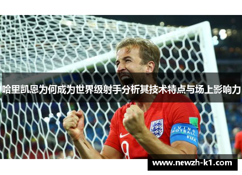 哈里凯恩为何成为世界级射手分析其技术特点与场上影响力