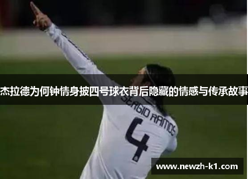 杰拉德为何钟情身披四号球衣背后隐藏的情感与传承故事
