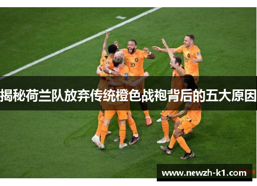 揭秘荷兰队放弃传统橙色战袍背后的五大原因