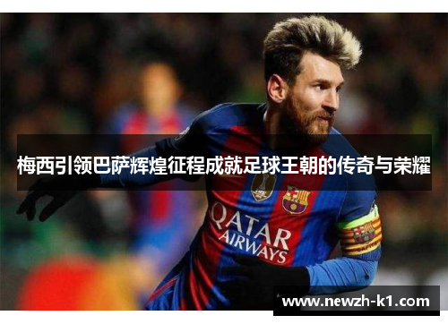 梅西引领巴萨辉煌征程成就足球王朝的传奇与荣耀