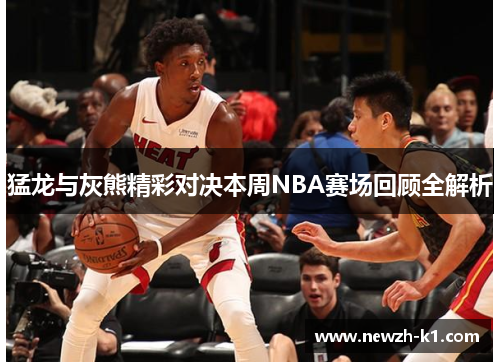 猛龙与灰熊精彩对决本周NBA赛场回顾全解析