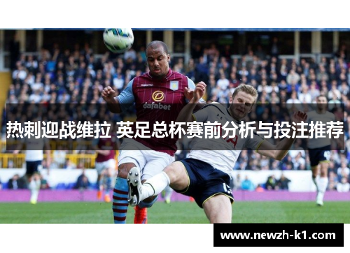 热刺迎战维拉 英足总杯赛前分析与投注推荐