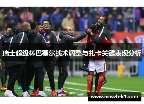 瑞士超级杯巴塞尔战术调整与扎卡关键表现分析