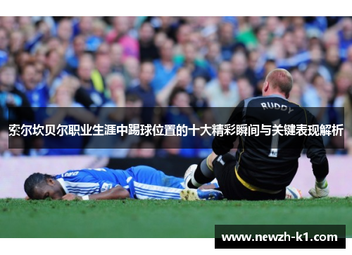 索尔坎贝尔职业生涯中踢球位置的十大精彩瞬间与关键表现解析 索尔坎贝尔职业生涯中踢球位置的十大精彩瞬间与关键表现解析