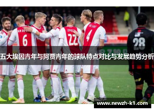 五大埃因青年与阿贾青年的球队特点对比与发展趋势分析 五大埃因青年与阿贾青年的球队特点对比与发展趋势分析