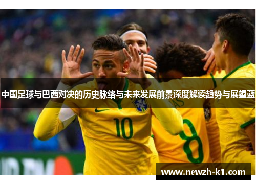 中国足球与巴西对决的历史脉络与未来发展前景深度解读趋势与展望蓝 中国足球与巴西对决的历史脉络与未来发展前景深度解读趋势与展望蓝