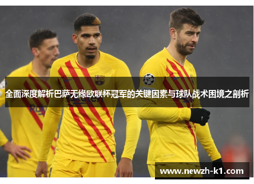 全面深度解析巴萨无缘欧联杯冠军的关键因素与球队战术困境之剖析 全面深度解析巴萨无缘欧联杯冠军的关键因素与球队战术困境之剖析