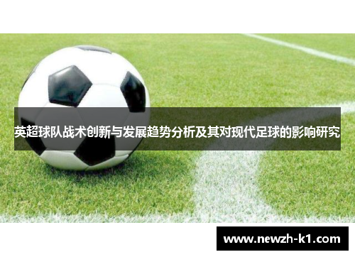 英超球队战术创新与发展趋势分析及其对现代足球的影响研究 英超球队战术创新与发展趋势分析及其对现代足球的影响研究