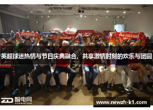 英超球迷热情与节日庆典融合,共享激情时刻的欢乐与团圆 英超球迷热情与节日庆典融合,共享激情时刻的欢乐与团圆
