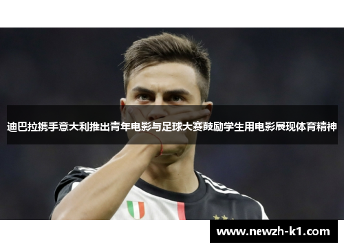 迪巴拉携手意大利推出青年电影与足球大赛鼓励学生用电影展现体育精神