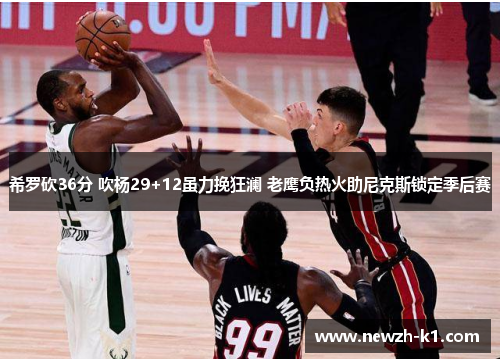希罗砍36分 吹杨29+12虽力挽狂澜 老鹰负热火助尼克斯锁定季后赛 希罗砍36分 吹杨29+12虽力挽狂澜 老鹰负热火助尼克斯锁定季后赛