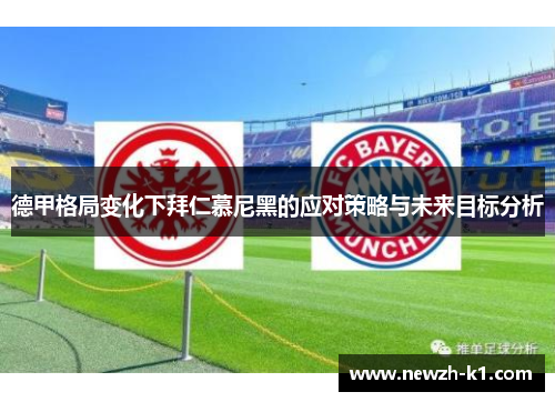 德甲格局变化下拜仁慕尼黑的应对策略与未来目标分析 德甲格局变化下拜仁慕尼黑的应对策略与未来目标分析