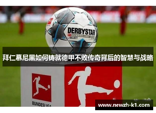 拜仁慕尼黑如何铸就德甲不败传奇背后的智慧与战略 拜仁慕尼黑如何铸就德甲不败传奇背后的智慧与战略
