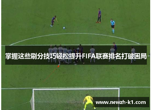 掌握这些刷分技巧轻松提升FIFA联赛排名打破困局