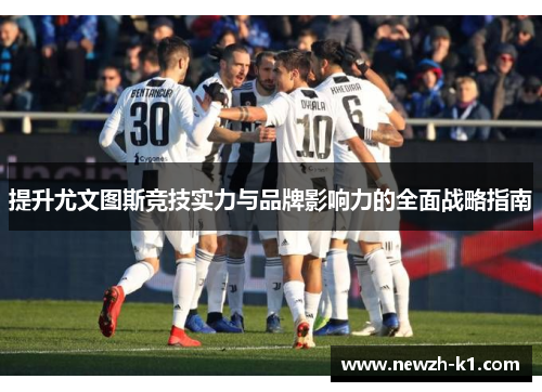 提升尤文图斯竞技实力与品牌影响力的全面战略指南 提升尤文图斯竞技实力与品牌影响力的全面战略指南