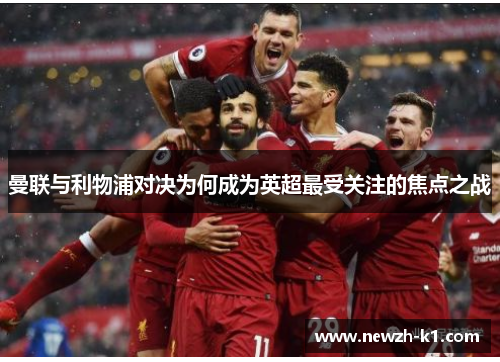 曼联与利物浦对决为何成为英超最受关注的焦点之战 曼联与利物浦对决为何成为英超最受关注的焦点之战