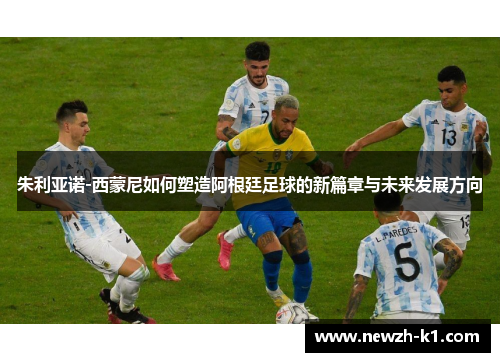 朱利亚诺-西蒙尼如何塑造阿根廷足球的新篇章与未来发展方向